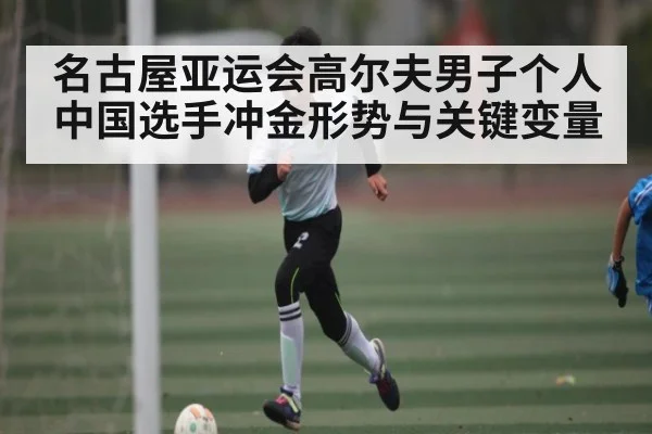 名古屋亚运会高尔夫男子个人中国选手冲金形势与关键变量